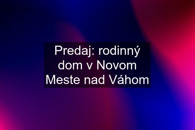 Predaj: rodinný dom v Novom Meste nad Váhom