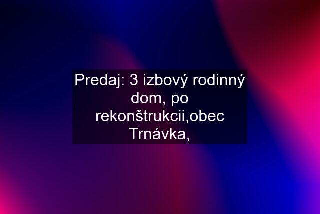 Predaj: 3 izbový rodinný dom, po rekonštrukcii,obec Trnávka,