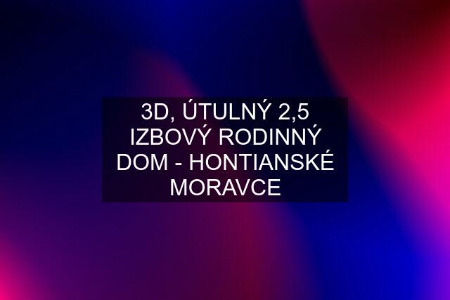 3D, ÚTULNÝ 2,5 IZBOVÝ RODINNÝ DOM - HONTIANSKÉ MORAVCE