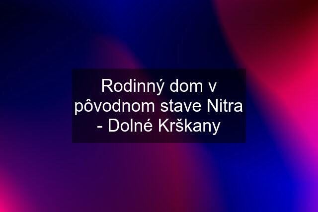 Rodinný dom v pôvodnom stave Nitra - Dolné Krškany