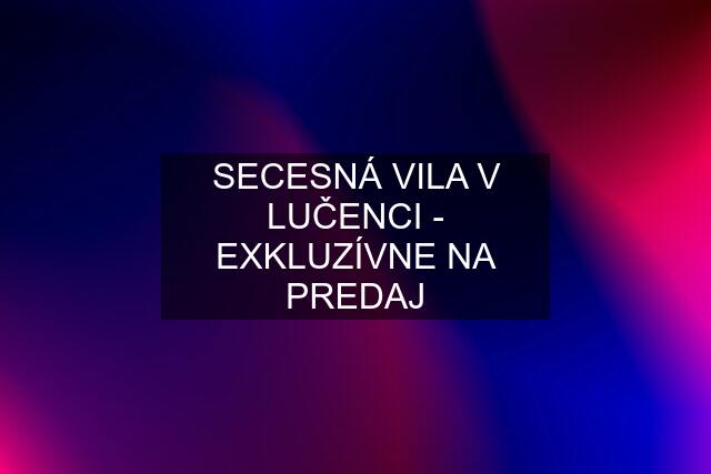 SECESNÁ VILA V LUČENCI - EXKLUZÍVNE NA PREDAJ