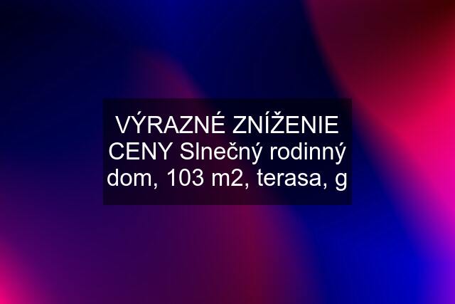 VÝRAZNÉ ZNÍŽENIE CENY Slnečný rodinný dom, 103 m2, terasa, g