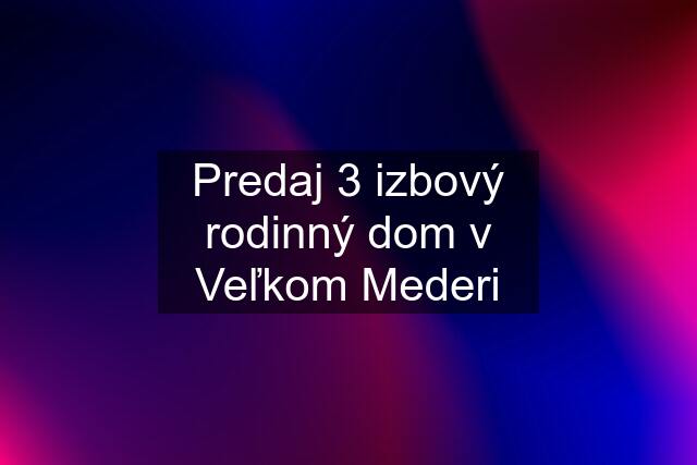 Predaj 3 izbový rodinný dom v Veľkom Mederi