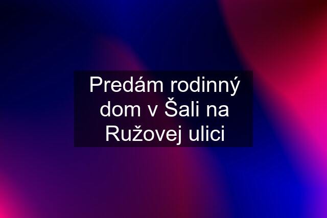 Predám rodinný dom v Šali na Ružovej ulici