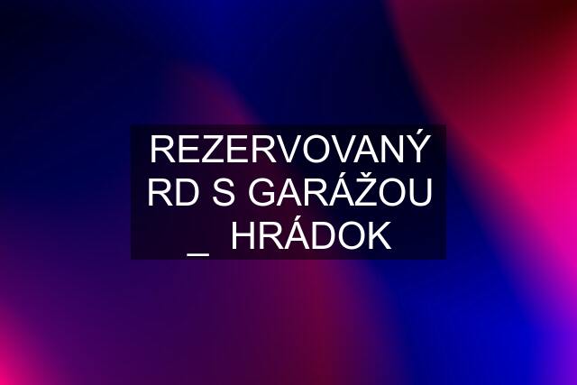 REZERVOVANÝ RD S GARÁŽOU _  HRÁDOK