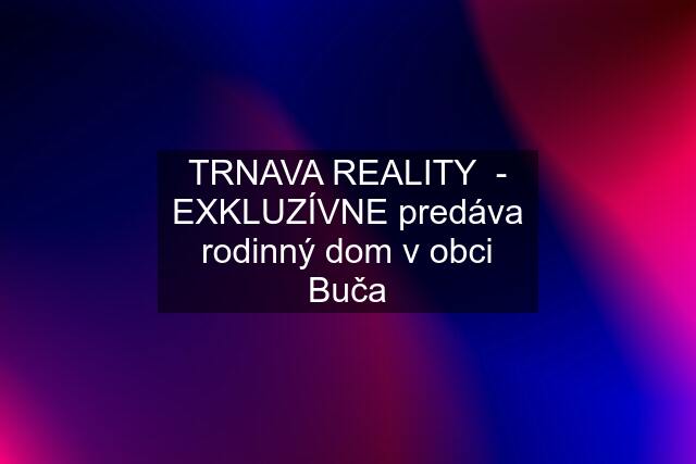 TRNAVA REALITY  - EXKLUZÍVNE predáva rodinný dom v obci Buča