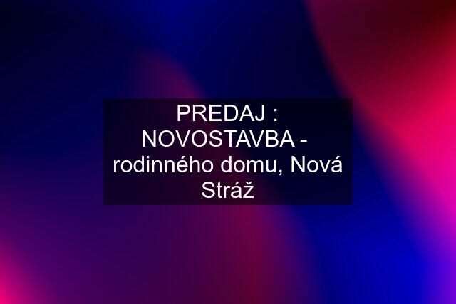 PREDAJ : NOVOSTAVBA -  rodinného domu, Nová Stráž