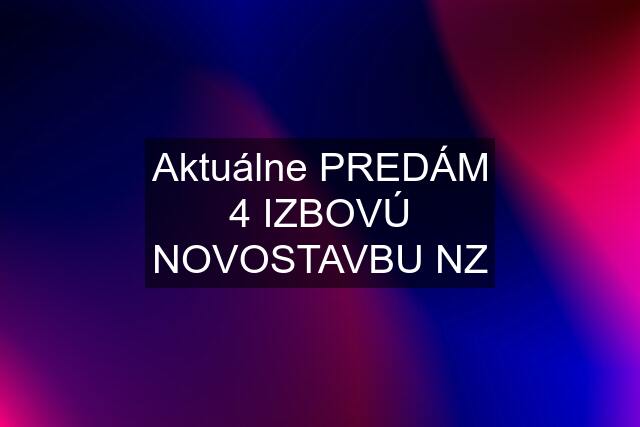 Aktuálne PREDÁM 4 IZBOVÚ NOVOSTAVBU NZ