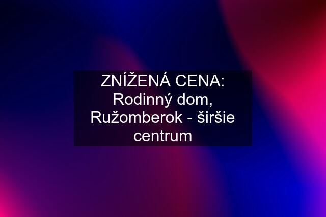 ZNÍŽENÁ CENA: Rodinný dom, Ružomberok - širšie centrum