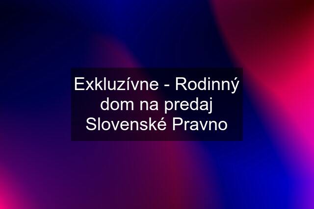 Exkluzívne - Rodinný dom na predaj Slovenské Pravno