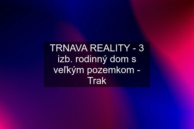 TRNAVA REALITY - 3 izb. rodinný dom s veľkým pozemkom - Trak