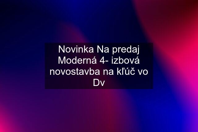 Novinka Na predaj Moderná 4- izbová novostavba na kľúč vo Dv