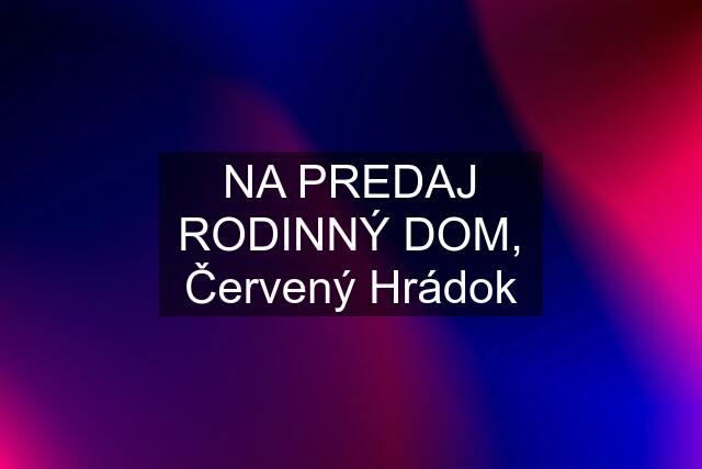 NA PREDAJ RODINNÝ DOM, Červený Hrádok