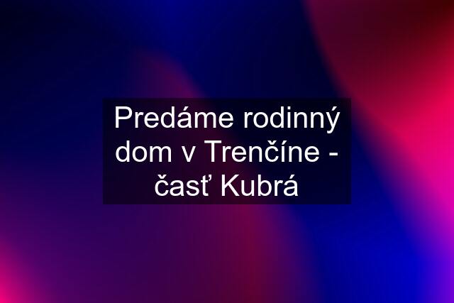 Predáme rodinný dom v Trenčíne - časť Kubrá