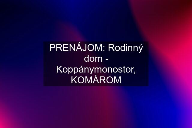 PRENÁJOM: Rodinný dom - Koppánymonostor, KOMÁROM