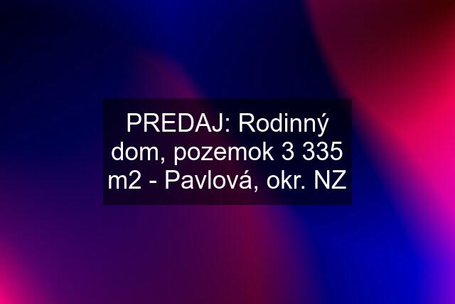 PREDAJ: Rodinný dom, pozemok 3 335 m2 - Pavlová, okr. NZ