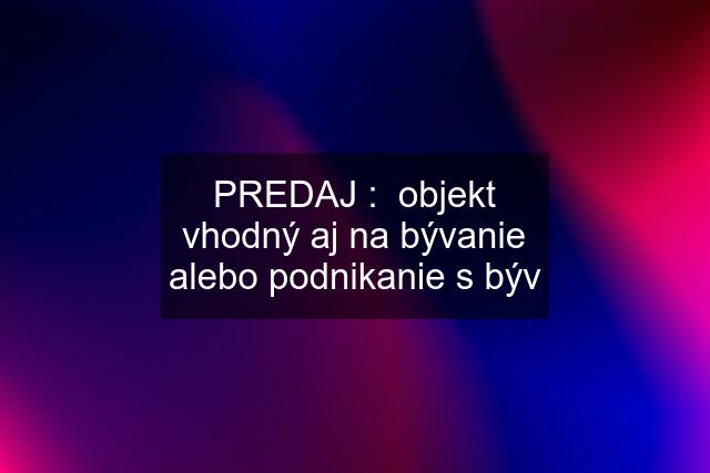 PREDAJ :  objekt vhodný aj na bývanie alebo podnikanie s býv