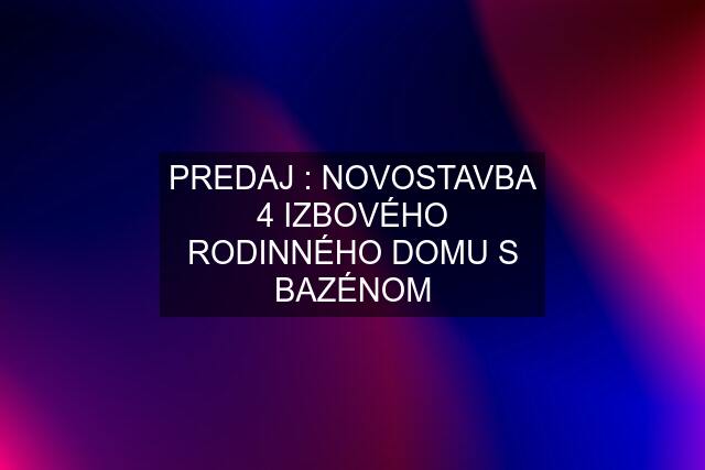 PREDAJ : NOVOSTAVBA 4 IZBOVÉHO RODINNÉHO DOMU S BAZÉNOM