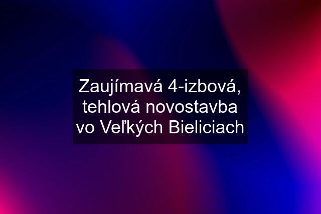 Zaujímavá 4-izbová, tehlová novostavba vo Veľkých Bieliciach