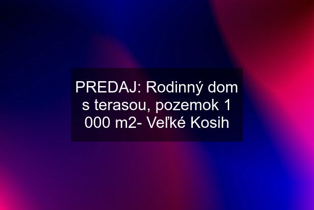 PREDAJ: Rodinný dom s terasou, pozemok 1 000 m2- Veľké Kosih