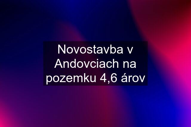 Novostavba v Andovciach na pozemku 4,6 árov