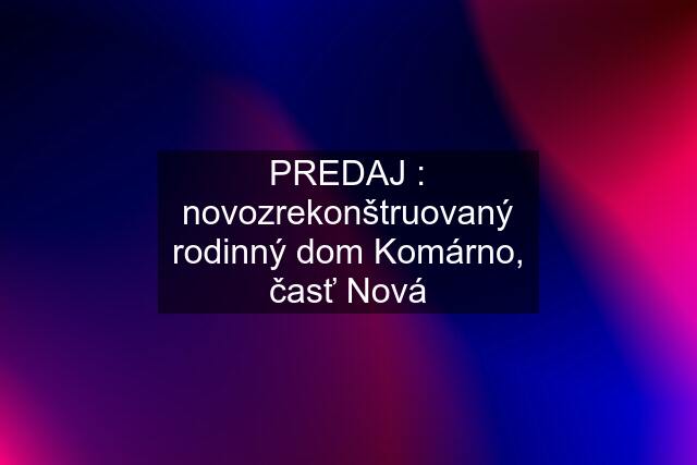 PREDAJ : novozrekonštruovaný rodinný dom Komárno, časť Nová