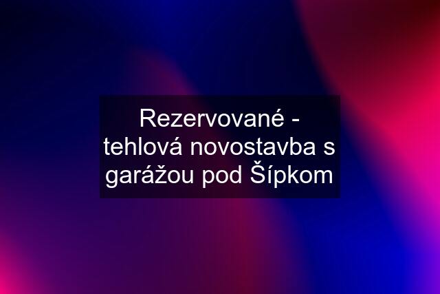 Rezervované - tehlová novostavba s garážou pod Šípkom