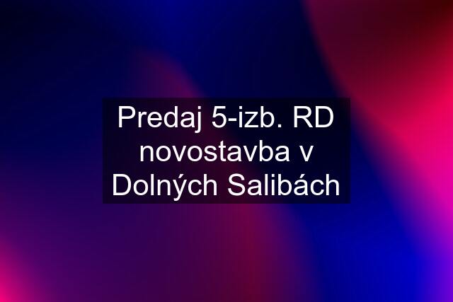 Predaj 5-izb. RD novostavba v Dolných Salibách