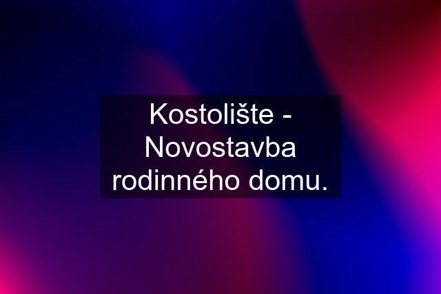 Kostolište - Novostavba rodinného domu.