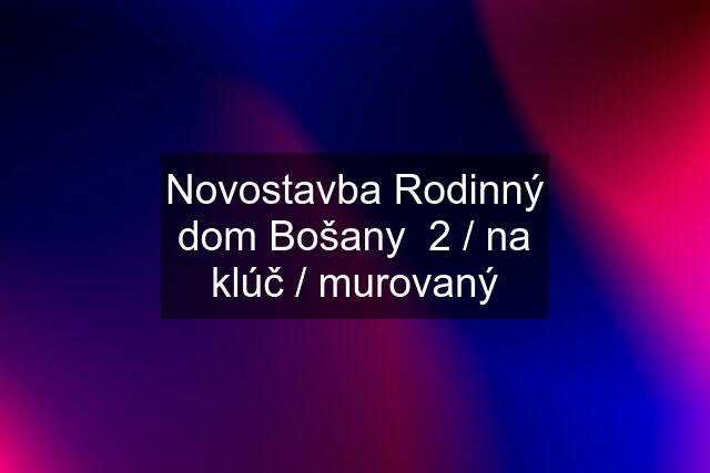 Novostavba Rodinný dom Bošany  2 / na klúč / murovaný