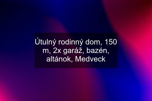 Útulný rodinný dom, 150 m, 2x garáž, bazén, altánok, Medveck