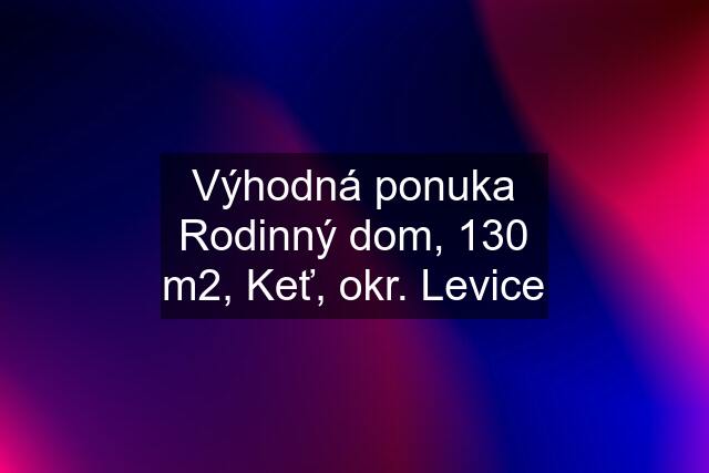 Výhodná ponuka Rodinný dom, 130 m2, Keť, okr. Levice