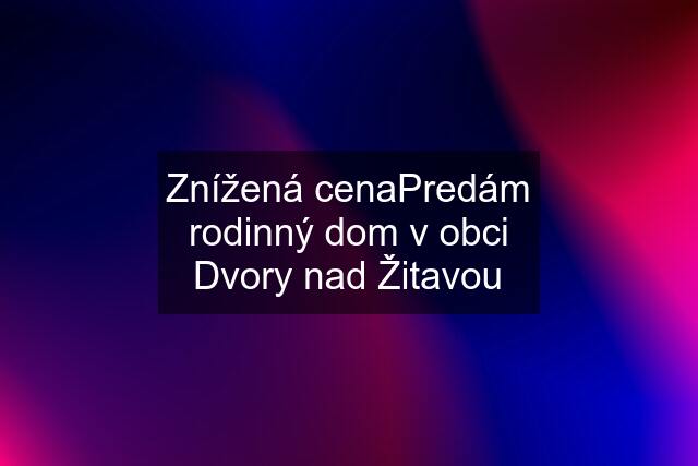 Znížená cenaPredám rodinný dom v obci Dvory nad Žitavou