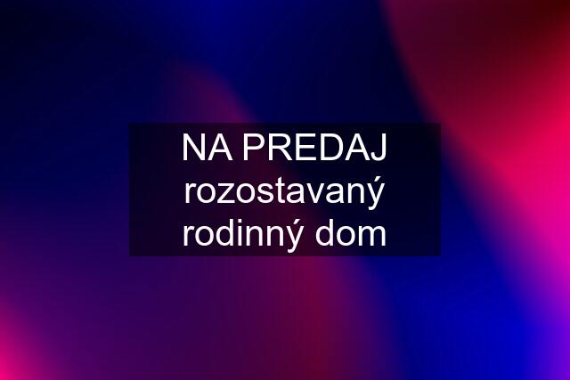 NA PREDAJ rozostavaný rodinný dom