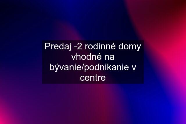 Predaj -2 rodinné domy vhodné na bývanie/podnikanie v centre