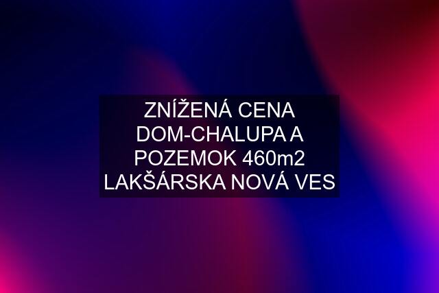 ZNÍŽENÁ CENA DOM-CHALUPA A POZEMOK 460m2 LAKŠÁRSKA NOVÁ VES