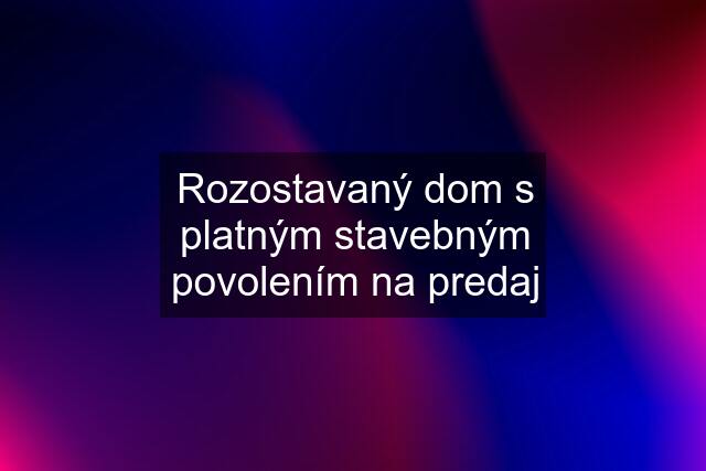 Rozostavaný dom s platným stavebným povolením na predaj