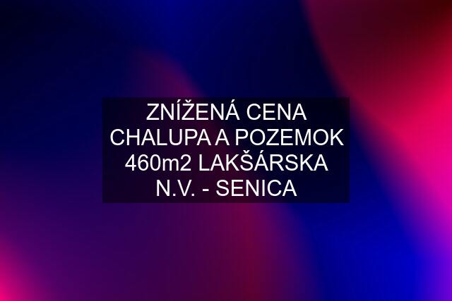 ZNÍŽENÁ CENA CHALUPA A POZEMOK 460m2 LAKŠÁRSKA N.V. - SENICA