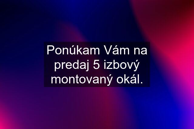 Ponúkam Vám na predaj 5 izbový montovaný okál.