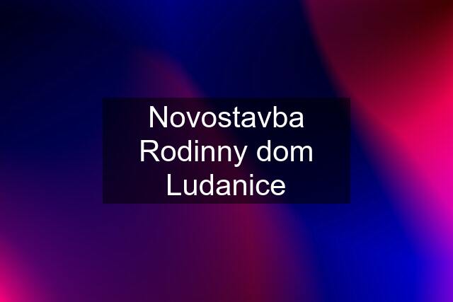 Novostavba Rodinny dom Ludanice