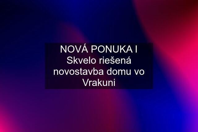 NOVÁ PONUKA I Skvelo riešená novostavba domu vo Vrakuni