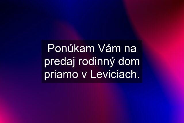 Ponúkam Vám na predaj rodinný dom priamo v Leviciach.