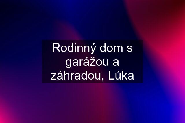 Rodinný dom s garážou a záhradou, Lúka