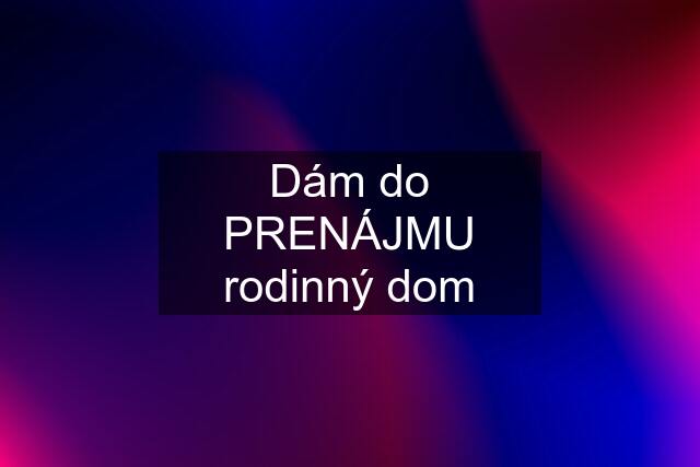 Dám do PRENÁJMU rodinný dom