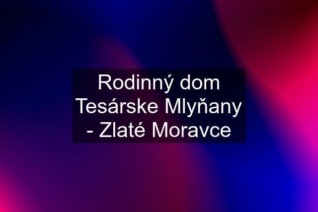 Rodinný dom Tesárske Mlyňany - Zlaté Moravce