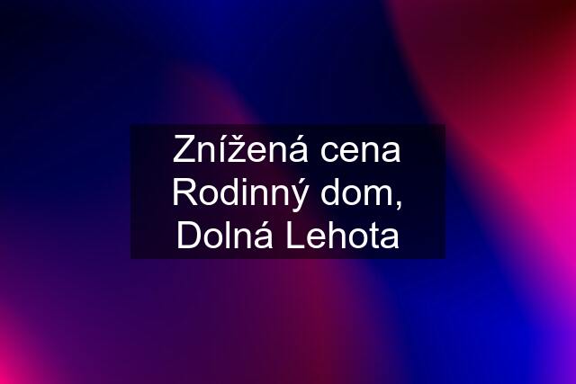 Znížená cena Rodinný dom, Dolná Lehota