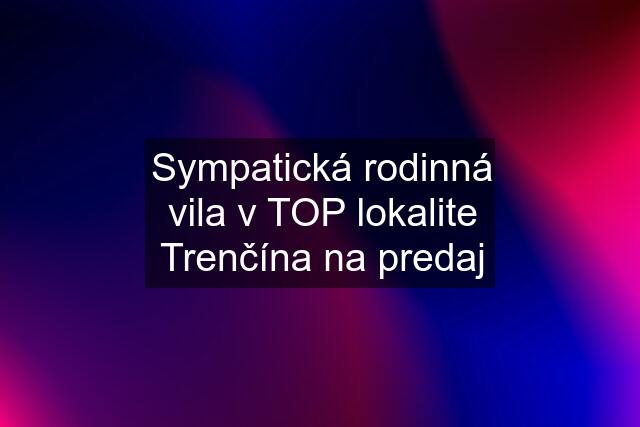 Sympatická rodinná vila v TOP lokalite Trenčína na predaj