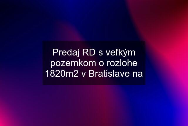 Predaj RD s veľkým pozemkom o rozlohe 1820m2 v Bratislave na