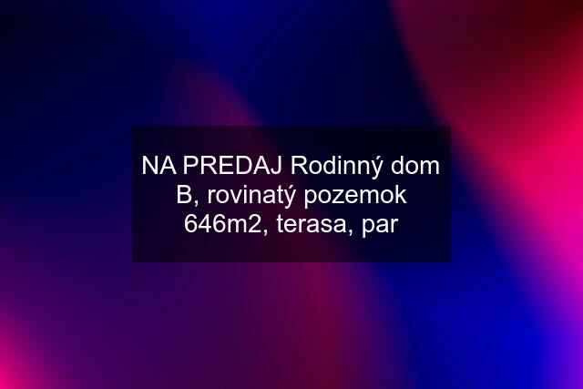 NA PREDAJ Rodinný dom B, rovinatý pozemok 646m2, terasa, par