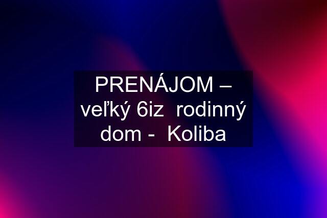 PRENÁJOM – veľký 6iz  rodinný dom -  Koliba